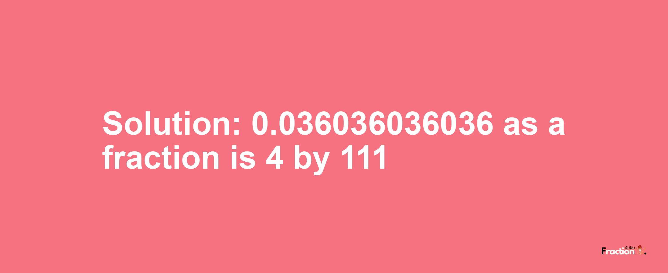 Solution:0.036036036036 as a fraction is 4/111